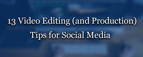 13 Video Editing and Production Tips for Social Media